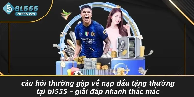 Câu Hỏi Thường Gặp Về Nạp Đầu Tặng Thường Tại BL555 – Giải Đáp Nhanh Thắc Mắc
