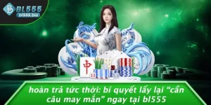 HOÀN TRẢ TỨC THỜI: BÍ QUYẾT LẤY LẠI “CẦN CÂU MAY MẮN” NGAY TẠI BL555