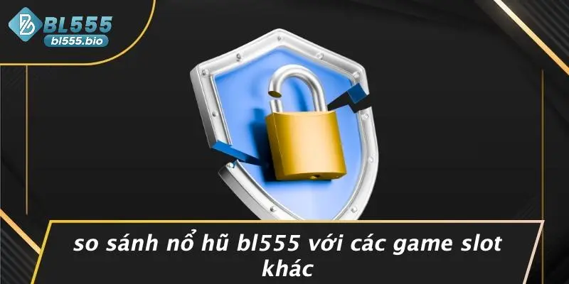 NỔ HŨ BL555: THẦN TỐC CHINH PHỤC JACKPOT, BÍ KÍP TỪ CAO THỦ 4 So Sánh Nổ Hũ BL555 Với Các Game Slot Khác
